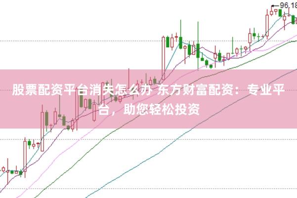 股票配资平台消失怎么办 东方财富配资：专业平台，助您轻松投资