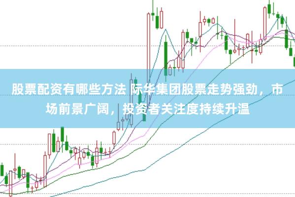 股票配资有哪些方法 际华集团股票走势强劲，市场前景广阔，投资者关注度持续升温