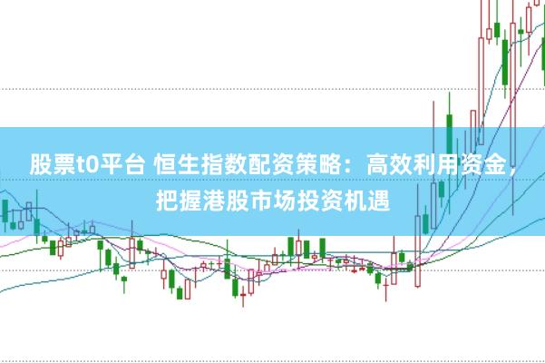 股票t0平台 恒生指数配资策略：高效利用资金，把握港股市场投资机遇