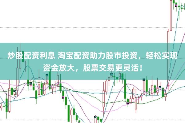 炒股配资利息 淘宝配资助力股市投资，轻松实现资金放大，股票交易更灵活！