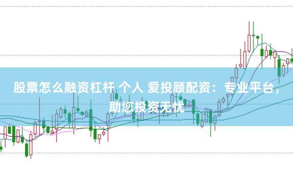 股票怎么融资杠杆 个人 爱投顾配资：专业平台，助您投资无忧