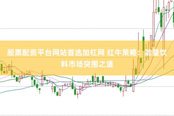 股票配资平台网站首选加杠网 红牛策略：能量饮料市场突围之道
