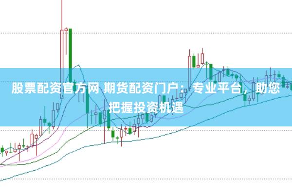 股票配资官方网 期货配资门户：专业平台，助您把握投资机遇
