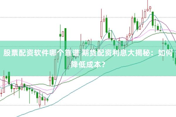 股票配资软件哪个靠谱 期货配资利息大揭秘：如何降低成本？
