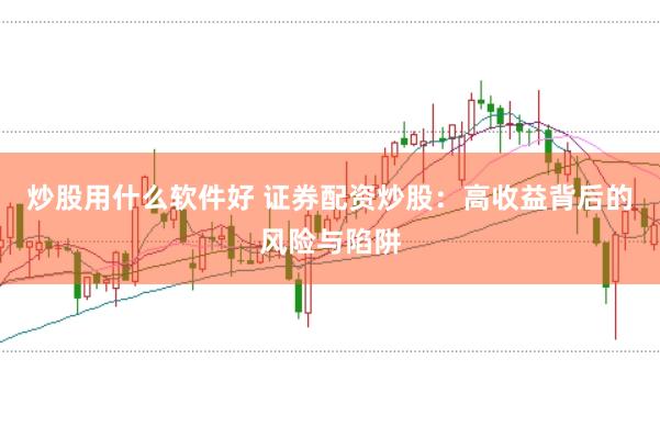 炒股用什么软件好 证券配资炒股：高收益背后的风险与陷阱