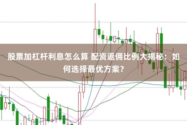 股票加杠杆利息怎么算 配资返佣比例大揭秘：如何选择最优方案？