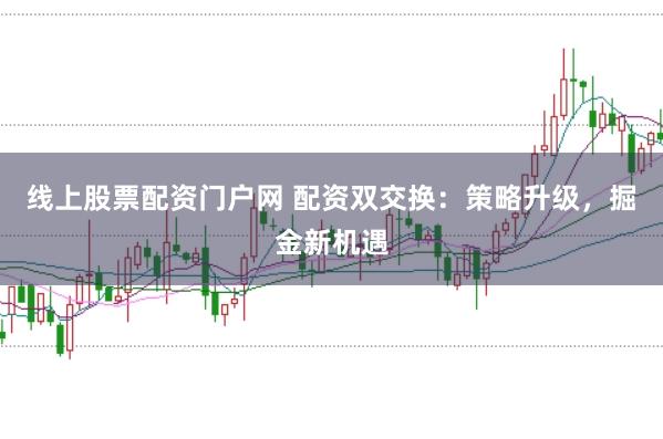 线上股票配资门户网 配资双交换：策略升级，掘金新机遇