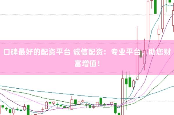 口碑最好的配资平台 诚信配资：专业平台，助您财富增值！