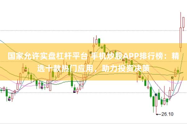 国家允许实盘杠杆平台 手机炒股APP排行榜：精选十款热门应用，助力投资决策