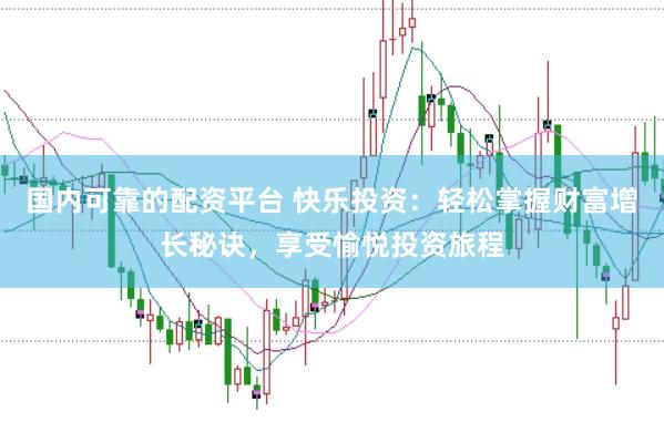 国内可靠的配资平台 快乐投资：轻松掌握财富增长秘诀，享受愉悦投资旅程
