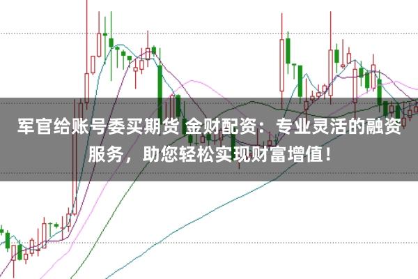 军官给账号委买期货 金财配资：专业灵活的融资服务，助您轻松实现财富增值！