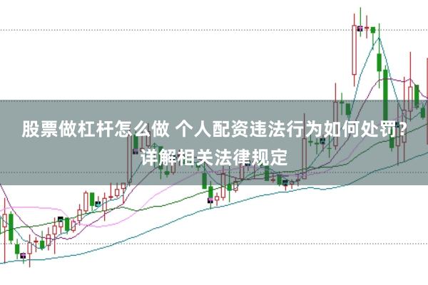 股票做杠杆怎么做 个人配资违法行为如何处罚？详解相关法律规定