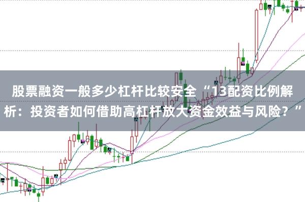 股票融资一般多少杠杆比较安全 “13配资比例解析：投资者如何借助高杠杆放大资金效益与风险？”