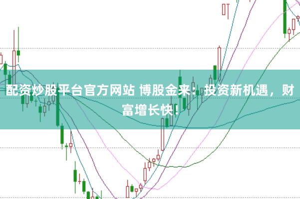 配资炒股平台官方网站 博股金来：投资新机遇，财富增长快！