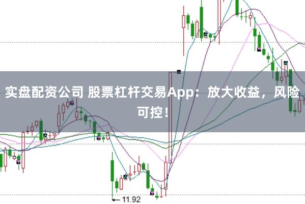 实盘配资公司 股票杠杆交易App：放大收益，风险可控！
