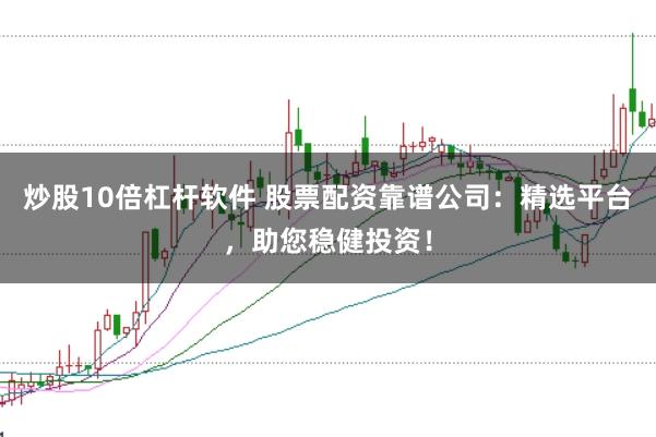 炒股10倍杠杆软件 股票配资靠谱公司：精选平台，助您稳健投资！