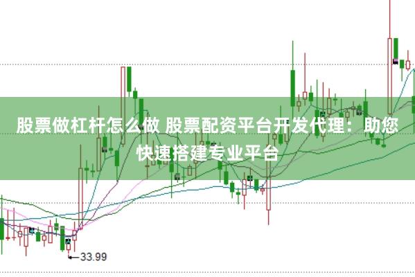 股票做杠杆怎么做 股票配资平台开发代理：助您快速搭建专业平台