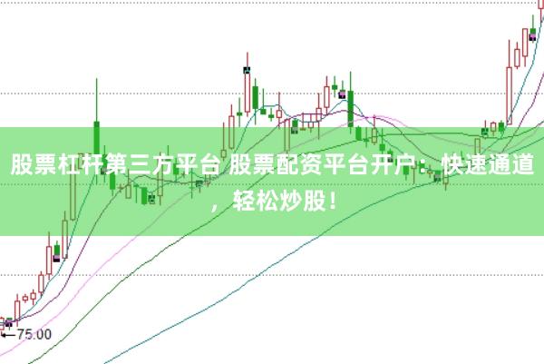 股票杠杆第三方平台 股票配资平台开户：快速通道，轻松炒股！