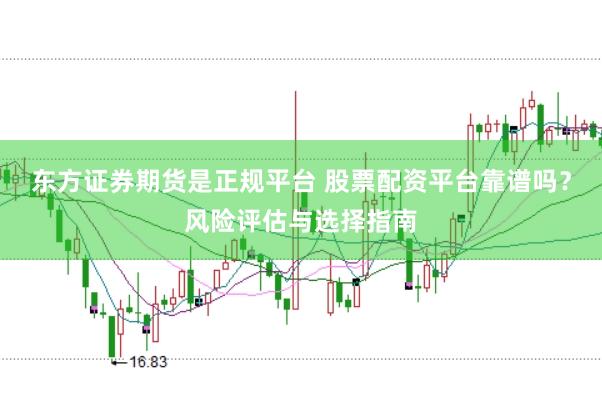 东方证券期货是正规平台 股票配资平台靠谱吗？风险评估与选择指南