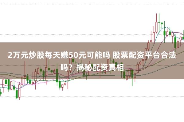 2万元炒股每天赚50元可能吗 股票配资平台合法吗？揭秘配资真相