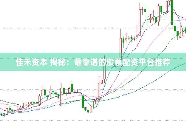 佳禾资本 揭秘：最靠谱的股票配资平台推荐