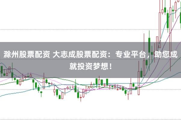 滁州股票配资 大志成股票配资：专业平台，助您成就投资梦想！