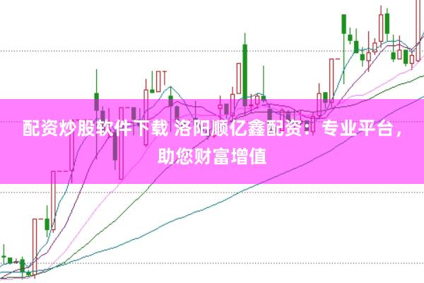 配资炒股软件下载 洛阳顺亿鑫配资：专业平台，助您财富增值