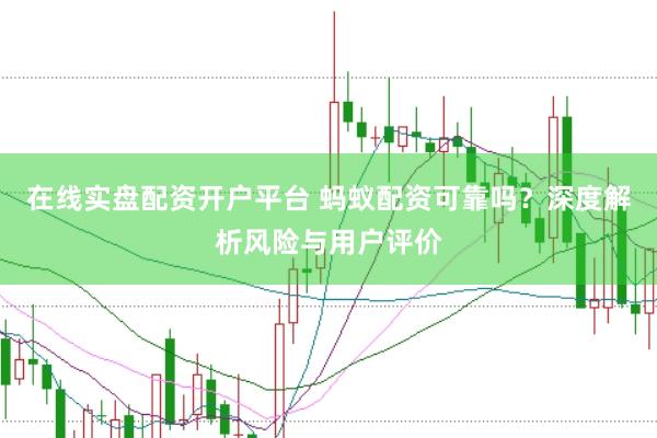 在线实盘配资开户平台 蚂蚁配资可靠吗？深度解析风险与用户评价