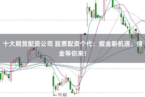 十大期货配资公司 股票配资个代：掘金新机遇，佣金等你来！