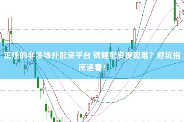 正规的非法场外配资平台 锦鲤配资提现难？避坑指南速看！