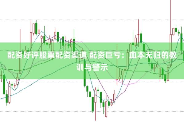 配资好评股票配资渠道 配资巨亏：血本无归的教训与警示