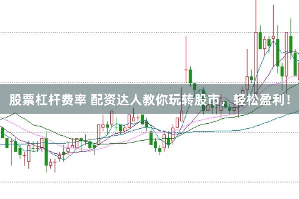 股票杠杆费率 配资达人教你玩转股市，轻松盈利！