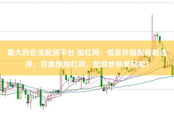 最大的合法配资平台 加杠网：低息炒股配资新选择，百度搜加杠网，配资炒股更轻松！