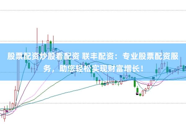 股票配资炒股看配资 联丰配资：专业股票配资服务，助您轻松实现财富增长！