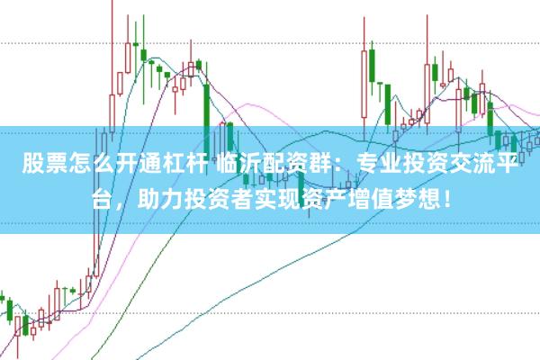 股票怎么开通杠杆 临沂配资群：专业投资交流平台，助力投资者实现资产增值梦想！