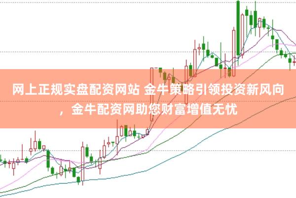 网上正规实盘配资网站 金牛策略引领投资新风向，金牛配资网助您财富增值无忧