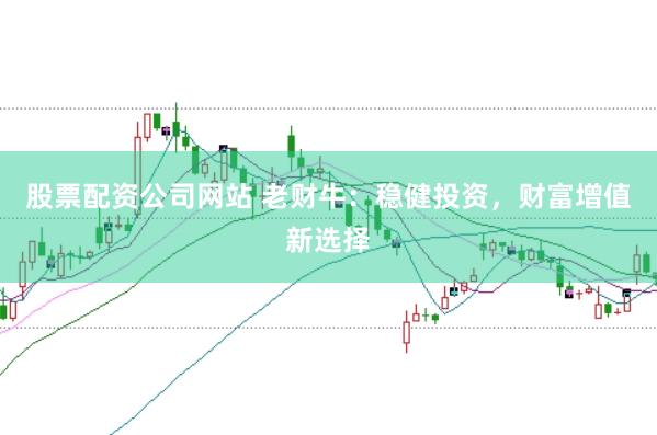 股票配资公司网站 老财牛：稳健投资，财富增值新选择