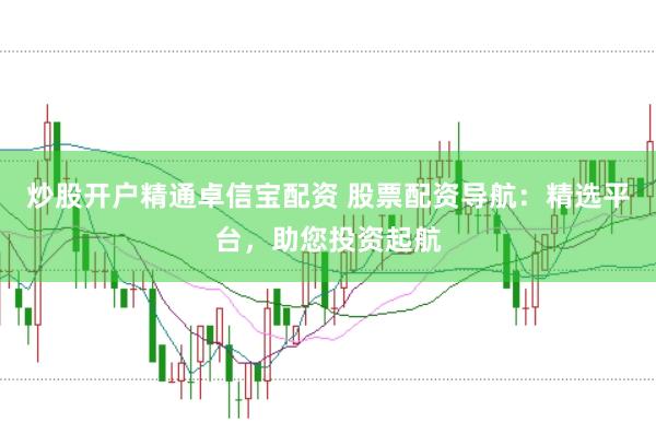 炒股开户精通卓信宝配资 股票配资导航：精选平台，助您投资起航
