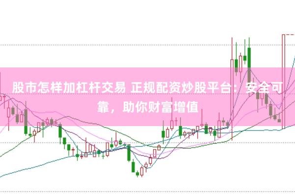 股市怎样加杠杆交易 正规配资炒股平台：安全可靠，助你财富增值