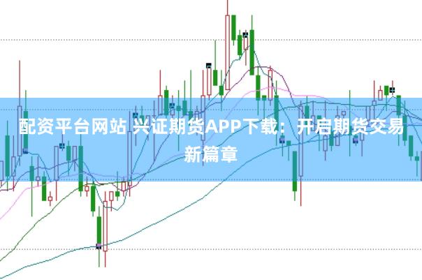 配资平台网站 兴证期货APP下载：开启期货交易新篇章