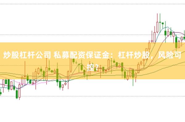 炒股杠杆公司 私募配资保证金：杠杆炒股，风险可控？