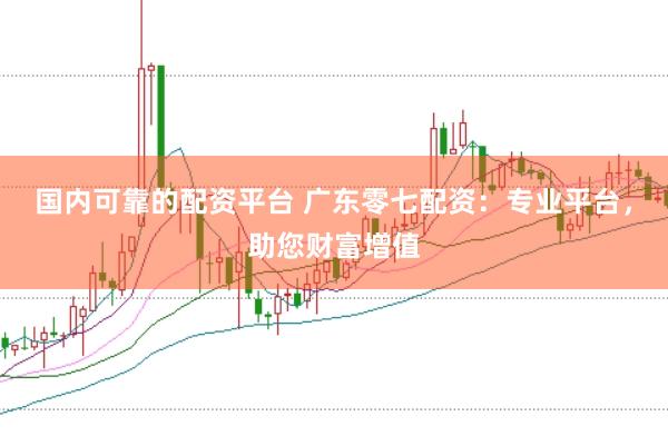 国内可靠的配资平台 广东零七配资：专业平台，助您财富增值