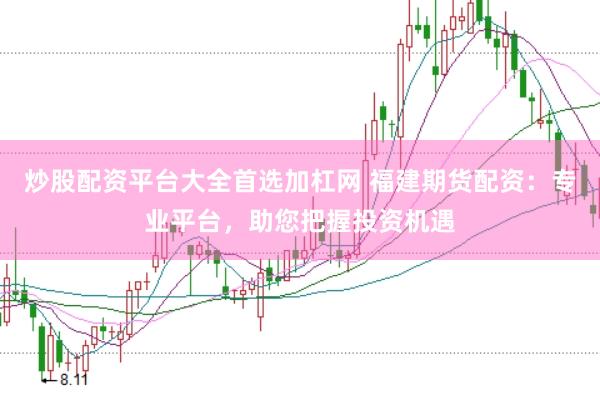 炒股配资平台大全首选加杠网 福建期货配资：专业平台，助您把握投资机遇