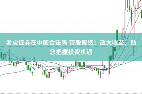 老虎证券在中国合法吗 带股配资：放大收益，助您把握投资机遇