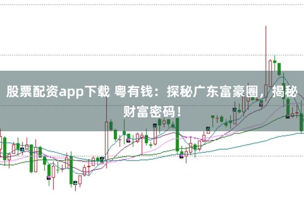 股票配资app下载 粤有钱：探秘广东富豪圈，揭秘财富密码！