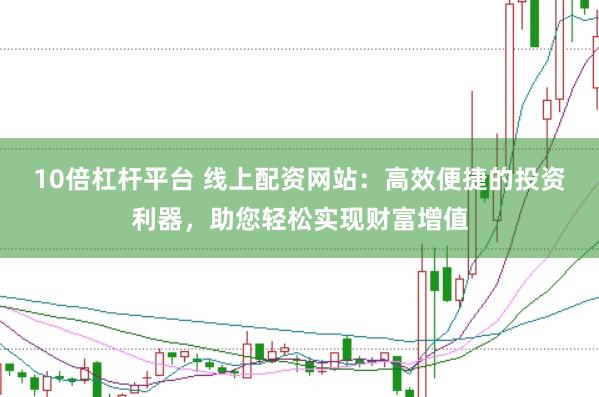 10倍杠杆平台 线上配资网站：高效便捷的投资利器，助您轻松实现财富增值