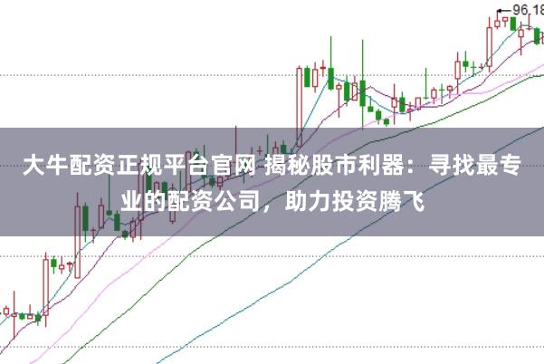 大牛配资正规平台官网 揭秘股市利器：寻找最专业的配资公司，助力投资腾飞
