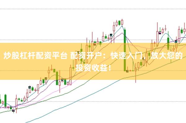 炒股杠杆配资平台 配资开户：快速入门，放大您的投资收益！