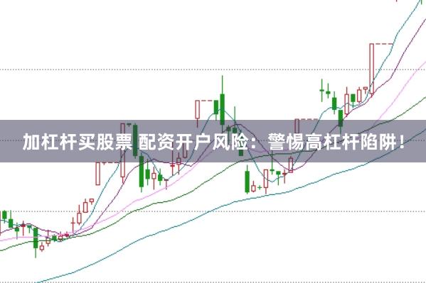 加杠杆买股票 配资开户风险：警惕高杠杆陷阱！