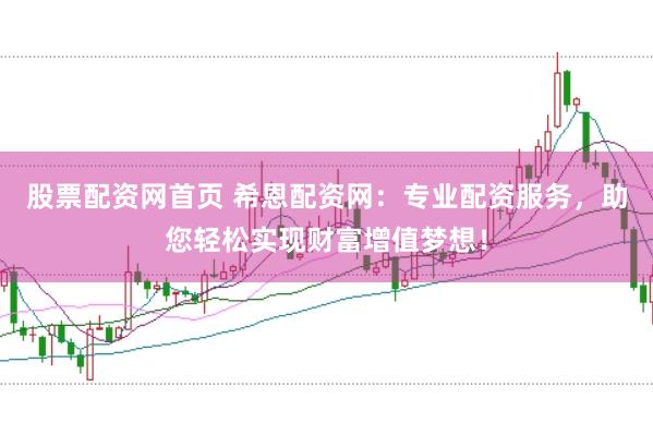 股票配资网首页 希恩配资网：专业配资服务，助您轻松实现财富增值梦想！